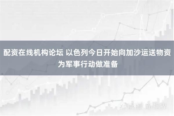 配资在线机构论坛 以色列今日开始向加沙运送物资 为军事行动做准备