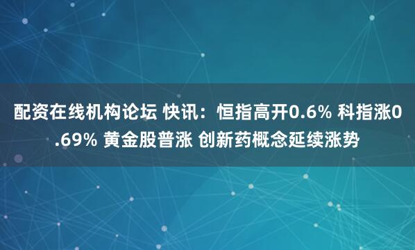 配资在线机构论坛 快讯：恒指高开0.6% 科指涨0.69% 黄金股普涨 创新药概念延续涨势