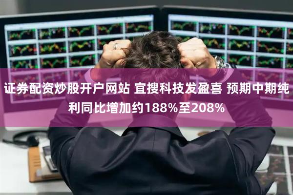 证券配资炒股开户网站 宜搜科技发盈喜 预期中期纯利同比增加约188%至208%