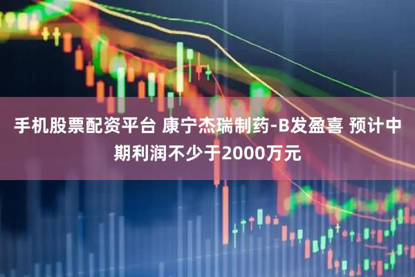 手机股票配资平台 康宁杰瑞制药-B发盈喜 预计中期利润不少于2000万元