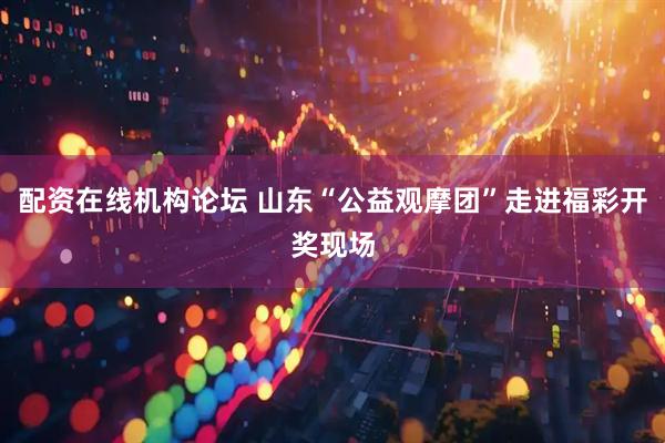 配资在线机构论坛 山东“公益观摩团”走进福彩开奖现场
