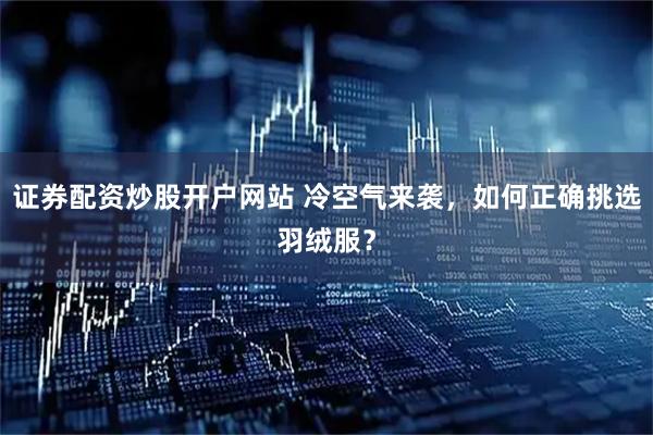 证券配资炒股开户网站 冷空气来袭，如何正确挑选羽绒服？