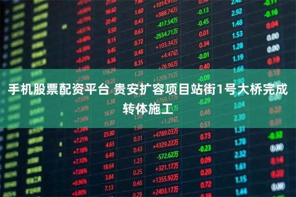 手机股票配资平台 贵安扩容项目站街1号大桥完成转体施工