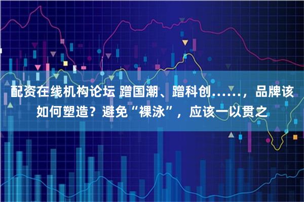 配资在线机构论坛 蹭国潮、蹭科创……，品牌该如何塑造？避免“裸泳”，应该一以贯之