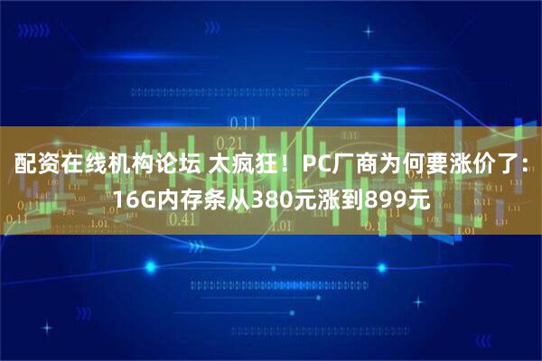 配资在线机构论坛 太疯狂！PC厂商为何要涨价了：16G内存条从380元涨到899元