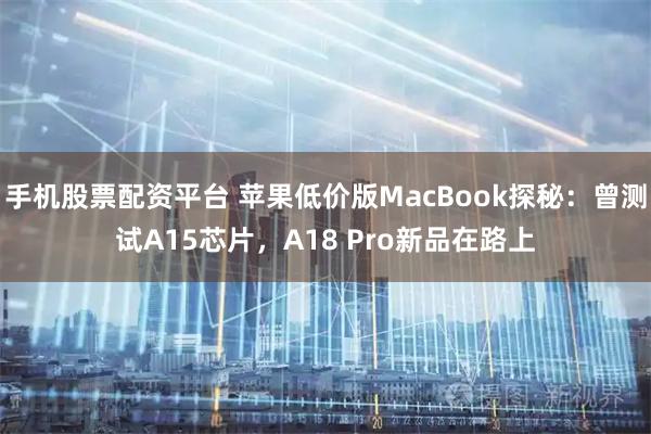 手机股票配资平台 苹果低价版MacBook探秘：曾测试A15芯片，A18 Pro新品在路上