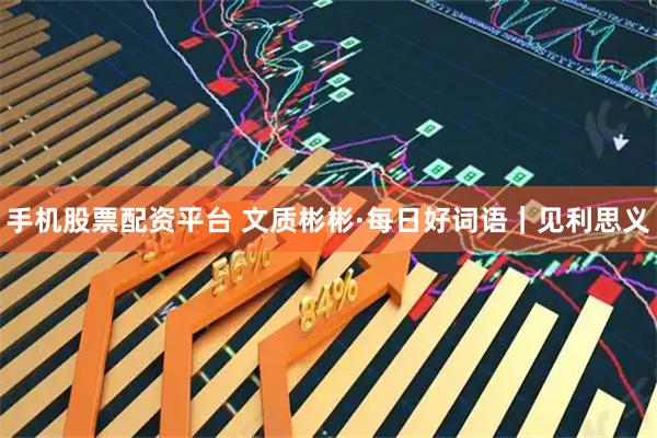 手机股票配资平台 文质彬彬·每日好词语｜见利思义