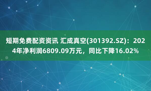 短期免费配资资讯 汇成真空(301392.SZ)：2024年净利润6809.09万元，同比下降16.02%