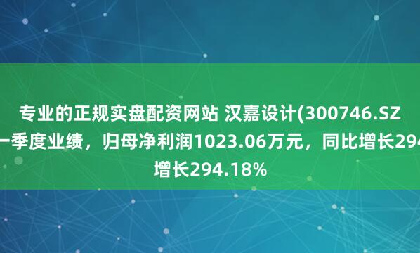 专业的正规实盘配资网站 汉嘉设计(300746.SZ)发布一季度业绩，归母净利润1023.06万元，同比增长294.18%