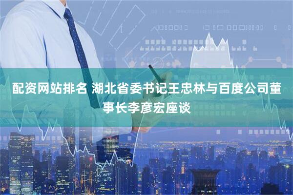 配资网站排名 湖北省委书记王忠林与百度公司董事长李彦宏座谈