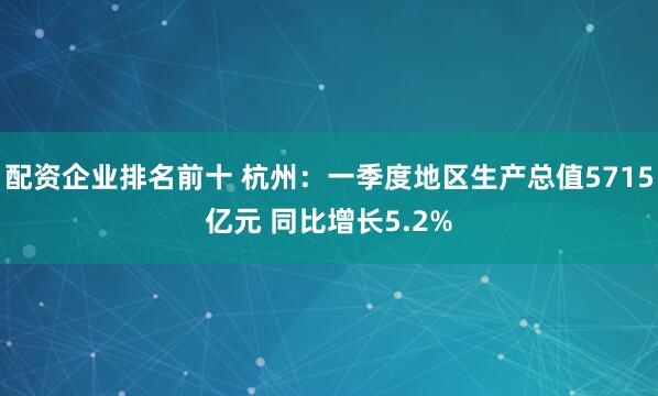 配资企业排名前十 杭州：一季度地区生产总值5715亿元 同比增长5.2%
