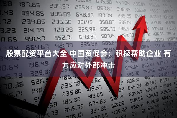 股票配资平台大全 中国贸促会：积极帮助企业 有力应对外部冲击