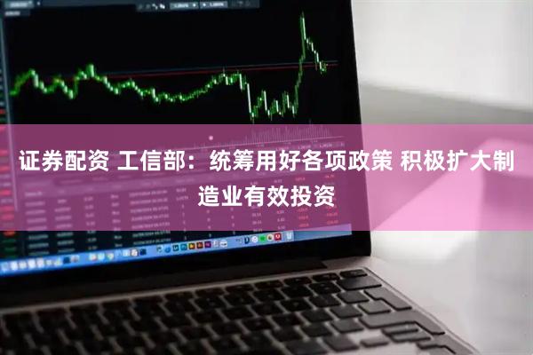 证券配资 工信部：统筹用好各项政策 积极扩大制造业有效投资