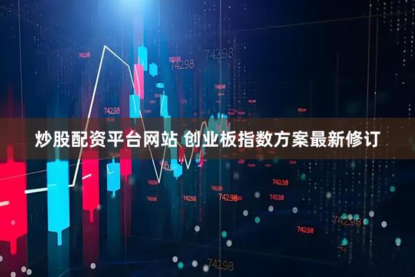 炒股配资平台网站 创业板指数方案最新修订