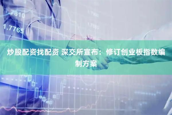 炒股配资找配资 深交所宣布：修订创业板指数编制方案