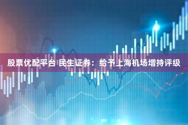 股票优配平台 民生证券：给予上海机场增持评级