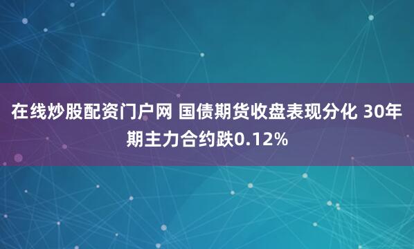 在线炒股配资门户网 国债期货收盘表现分化 30年期主力合约跌0.12%