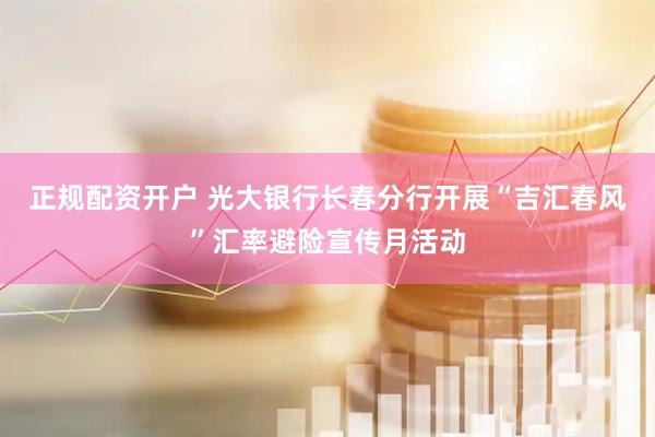 正规配资开户 光大银行长春分行开展“吉汇春风”汇率避险宣传月活动