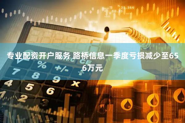 专业配资开户服务 路桥信息一季度亏损减少至656万元