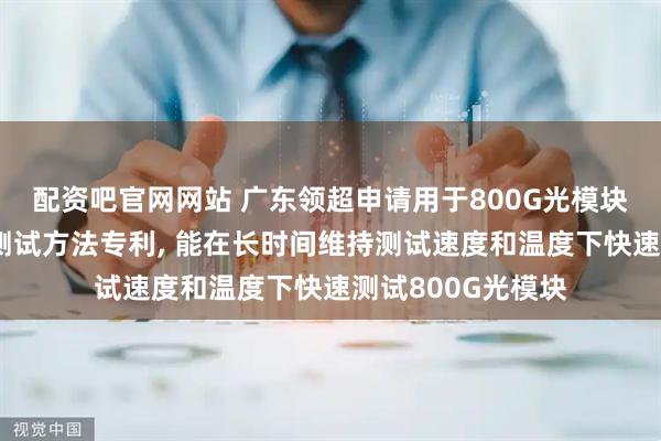配资吧官网网站 广东领超申请用于800G光模块快速测试工装和测试方法专利, 能在长时间维持测试速度和温度下快速测试800G光模块