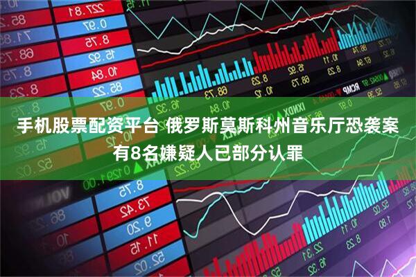 手机股票配资平台 俄罗斯莫斯科州音乐厅恐袭案有8名嫌疑人已部分认罪