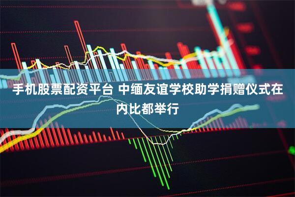 手机股票配资平台 中缅友谊学校助学捐赠仪式在内比都举行