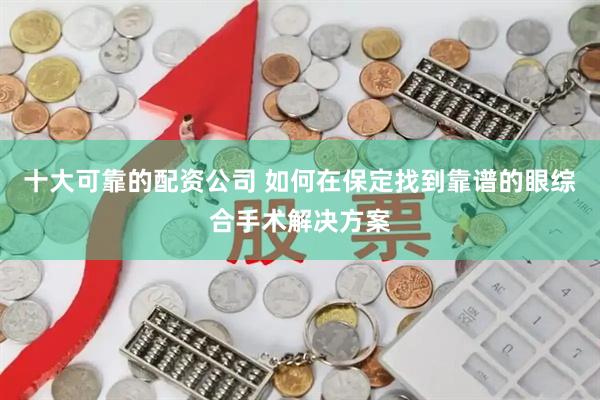 十大可靠的配资公司 如何在保定找到靠谱的眼综合手术解决方案