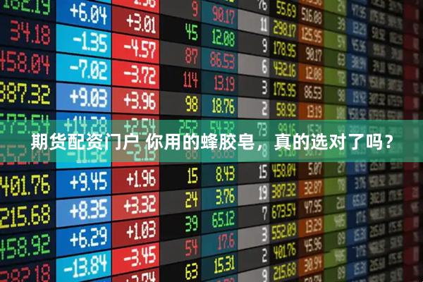 期货配资门户 你用的蜂胶皂，真的选对了吗？