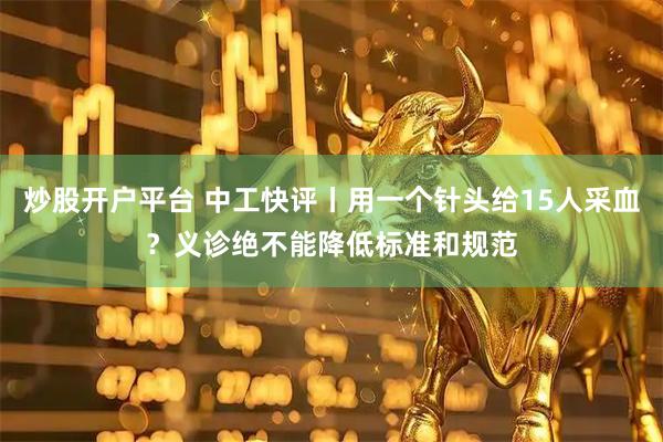 炒股开户平台 中工快评丨用一个针头给15人采血？义诊绝不能降低标准和规范