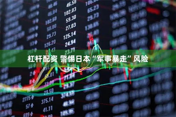 杠杆配资 警惕日本“军事暴走”风险