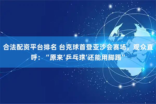 合法配资平台排名 台克球首登亚沙会赛场，观众直呼：“原来‘乒乓球’还能用脚踢”