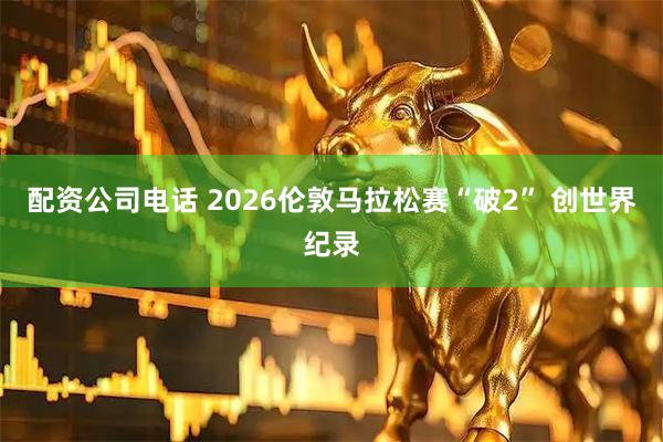 配资公司电话 2026伦敦马拉松赛“破2” 创世界纪录