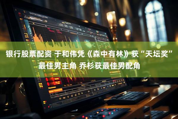 银行股票配资 于和伟凭《森中有林》获“天坛奖”最佳男主角 乔杉获最佳男配角