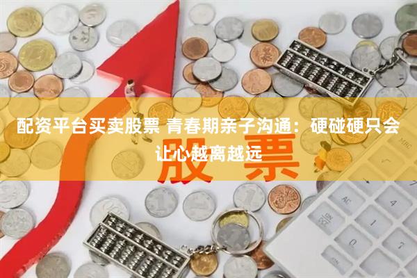 配资平台买卖股票 青春期亲子沟通：硬碰硬只会让心越离越远