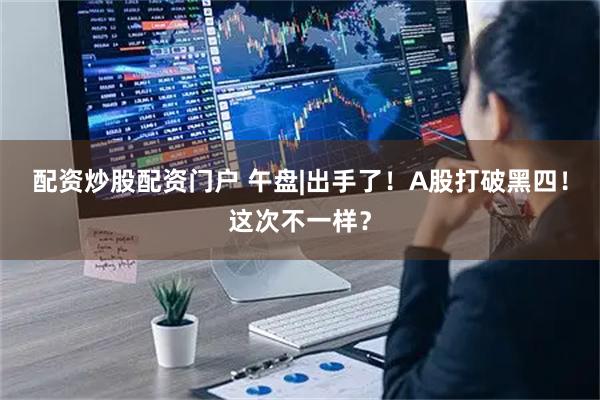 配资炒股配资门户 午盘|出手了！A股打破黑四！这次不一样？