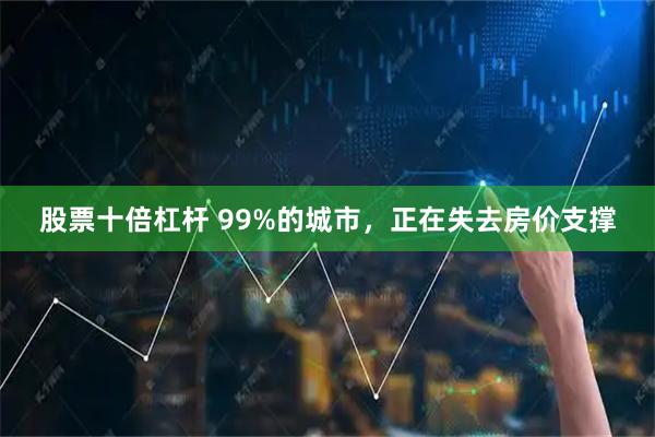 股票十倍杠杆 99%的城市，正在失去房价支撑