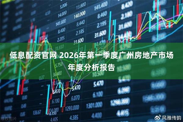 低息配资官网 2026年第一季度广州房地产市场年度分析报告