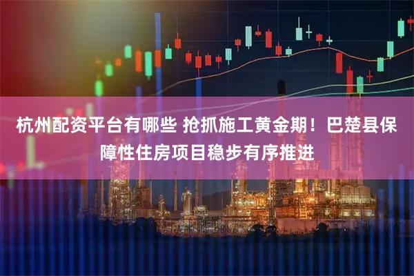 杭州配资平台有哪些 抢抓施工黄金期！巴楚县保障性住房项目稳步有序推进