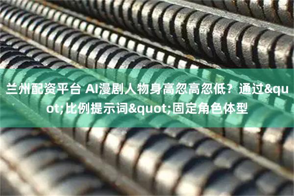 兰州配资平台 AI漫剧人物身高忽高忽低？通过"比例提示词"固定角色体型