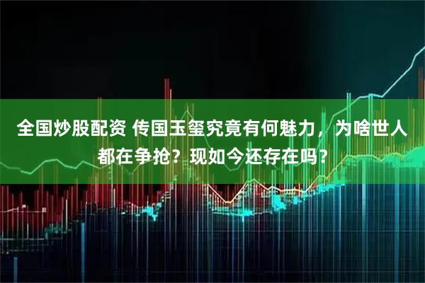 全国炒股配资 传国玉玺究竟有何魅力，为啥世人都在争抢？现如今还存在吗？