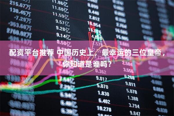 配资平台推荐 中国历史上，最幸运的三位皇帝，你知道是谁吗？