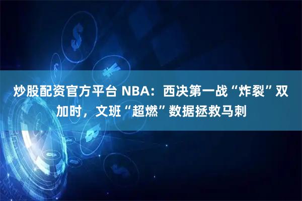 炒股配资官方平台 NBA：西决第一战“炸裂”双加时，文班“超燃”数据拯救马刺