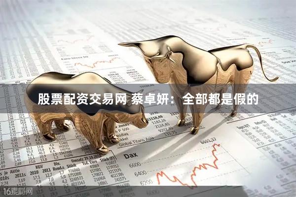股票配资交易网 蔡卓妍：全部都是假的