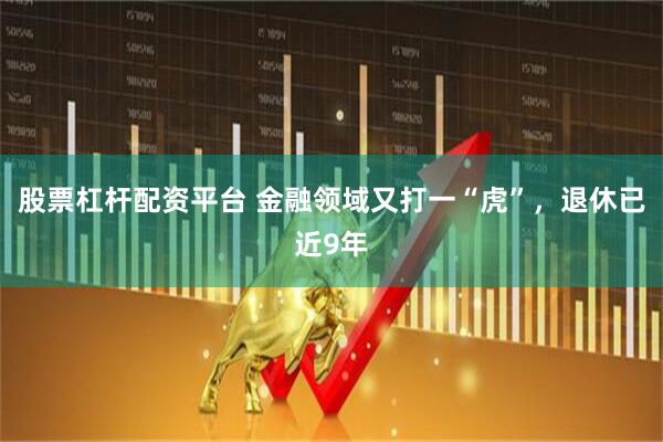 股票杠杆配资平台 金融领域又打一“虎”，退休已近9年