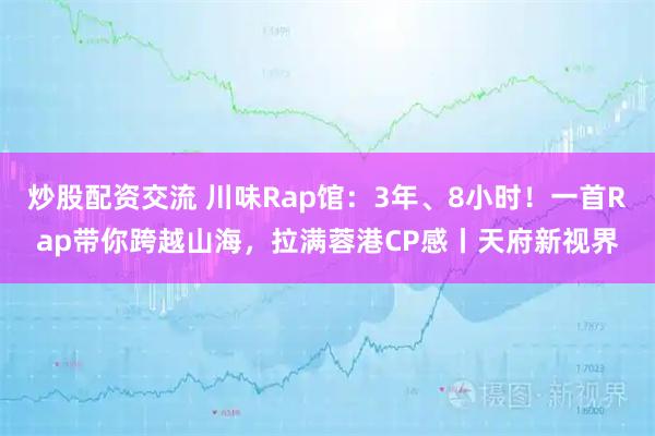 炒股配资交流 川味Rap馆：3年、8小时！一首Rap带你跨越山海，拉满蓉港CP感丨天府新视界