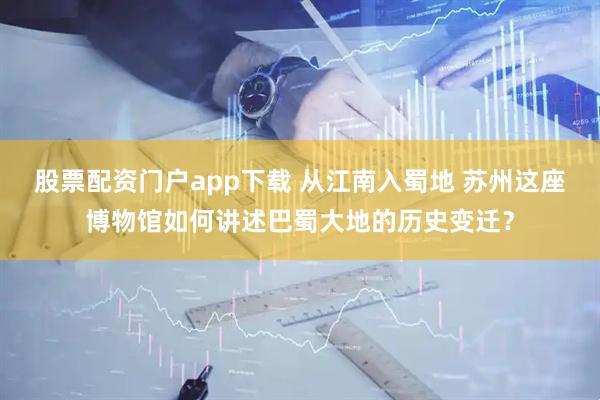 股票配资门户app下载 从江南入蜀地 苏州这座博物馆如何讲述巴蜀大地的历史变迁？