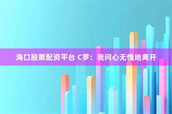 海口股票配资平台 C罗：我问心无愧地离开
