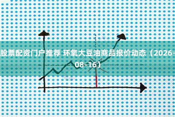 股票配资门户推荐 环氧大豆油商品报价动态（2026-08-16）